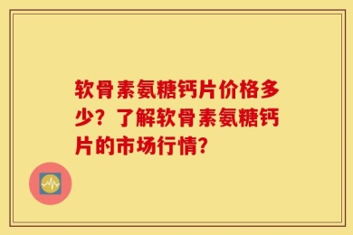 软骨素氨糖钙片价格多少？了解软骨素氨糖钙片的市场行情？