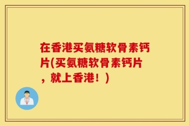在香港买氨糖软骨素钙片(买氨糖软骨素钙片，就上香港！)