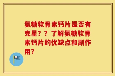 氨糖软骨素钙片是否有克星？？了解氨糖软骨素钙片的优缺点和副作用？