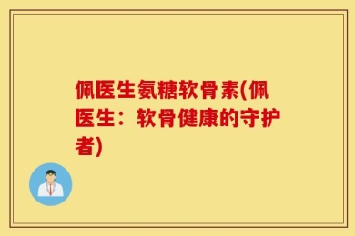 佩医生氨糖软骨素(佩医生：软骨健康的守护者)