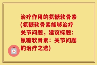 治疗作用的氨糖软骨素(氨糖软骨素能够治疗关节问题，建议标题：氨糖软骨素：关节问题的治疗之选)