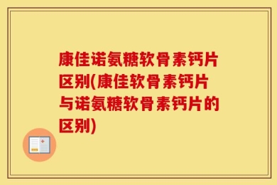 康佳诺氨糖软骨素钙片区别(康佳软骨素钙片与诺氨糖软骨素钙片的区别)