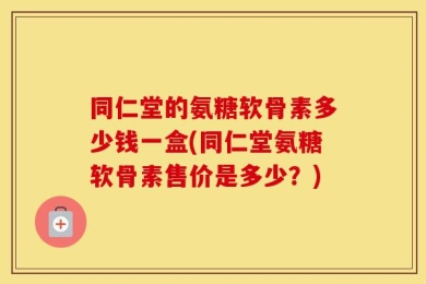 同仁堂的氨糖软骨素多少钱一盒(同仁堂氨糖软骨素售价是多少？)