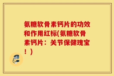 氨糖软骨素钙片的功效和作用红标(氨糖软骨素钙片：关节保健瑰宝！)