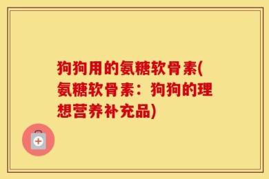 狗狗用的氨糖软骨素(氨糖软骨素：狗狗的理想营养补充品)