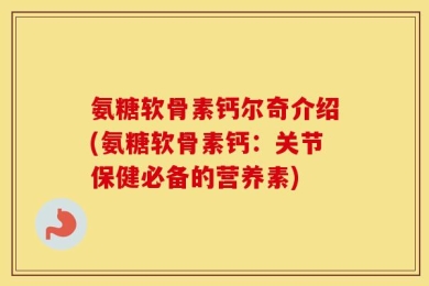 氨糖软骨素钙尔奇介绍(氨糖软骨素钙：关节保健必备的营养素)