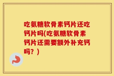 吃氨糖软骨素钙片还吃钙片吗(吃氨糖软骨素钙片还需要额外补充钙吗？)