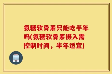 氨糖软骨素只能吃半年吗(氨糖软骨素摄入需控制时间，半年适宜)