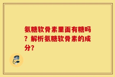 氨糖软骨素里面有糖吗？解析氨糖软骨素的成分？