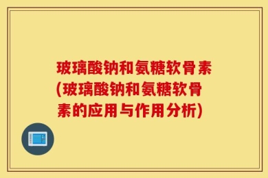 玻璃酸钠和氨糖软骨素(玻璃酸钠和氨糖软骨素的应用与作用分析)