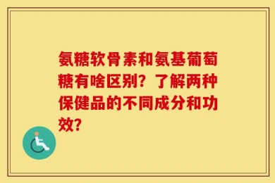 氨糖软骨素和氨基葡萄糖有啥区别？了解两种保健品的不同成分和功效？
