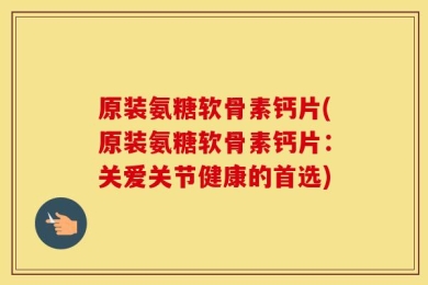 原装氨糖软骨素钙片(原装氨糖软骨素钙片：关爱关节健康的首选)