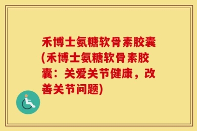 禾博士氨糖软骨素胶囊(禾博士氨糖软骨素胶囊：关爱关节健康，改善关节问题)
