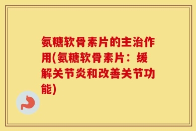 氨糖软骨素片的主治作用(氨糖软骨素片：缓解关节炎和改善关节功能)