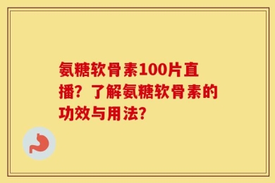 氨糖软骨素100片直播？了解氨糖软骨素的功效与用法？