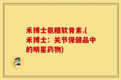禾搏士氨糖软骨素.(禾搏士：关节保健品中的明星药物)