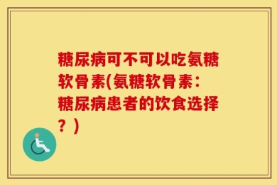 糖尿病可不可以吃氨糖软骨素(氨糖软骨素：糖尿病患者的饮食选择？)