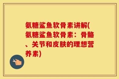 氨糖鲨鱼软骨素讲解(氨糖鲨鱼软骨素：骨骼、关节和皮肤的理想营养素)
