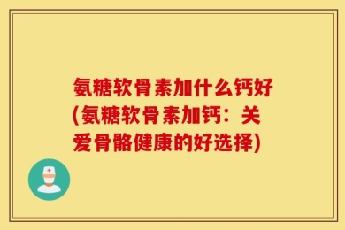氨糖软骨素加什么钙好(氨糖软骨素加钙：关爱骨骼健康的好选择)