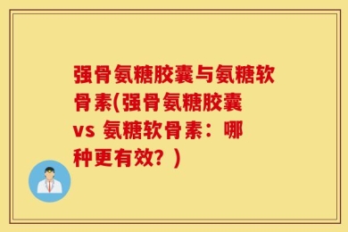 强骨氨糖胶囊与氨糖软骨素(强骨氨糖胶囊 vs 氨糖软骨素：哪种更有效？)