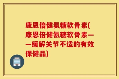 康恩倍健氨糖软骨素(康恩倍健氨糖软骨素——缓解关节不适的有效保健品)