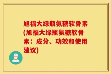 旭福大绿瓶氨糖软骨素(旭福大绿瓶氨糖软骨素：成分、功效和使用建议)