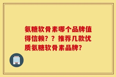 氨糖软骨素哪个品牌值得信赖？？推荐几款优质氨糖软骨素品牌？