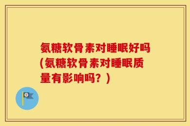 氨糖软骨素对睡眠好吗(氨糖软骨素对睡眠质量有影响吗？)