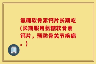 氨糖软骨素钙片长期吃(长期服用氨糖软骨素钙片，预防骨关节疾病。)