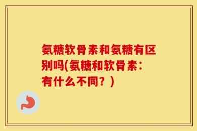 氨糖软骨素和氨糖有区别吗(氨糖和软骨素：有什么不同？)