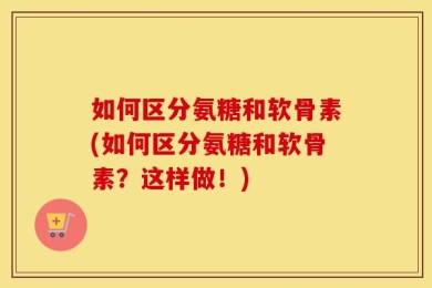如何区分氨糖和软骨素(如何区分氨糖和软骨素？这样做！)