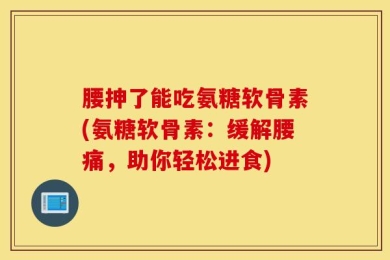 腰抻了能吃氨糖软骨素(氨糖软骨素：缓解腰痛，助你轻松进食)