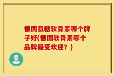 德国氨糖软骨素哪个牌子好(德国软骨素哪个品牌最受欢迎？)