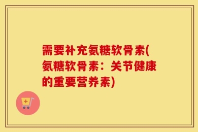 需要补充氨糖软骨素(氨糖软骨素：关节健康的重要营养素)