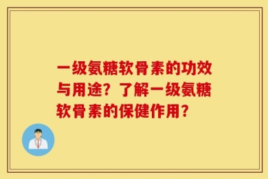 一级氨糖软骨素的功效与用途？了解一级氨糖软骨素的保健作用？