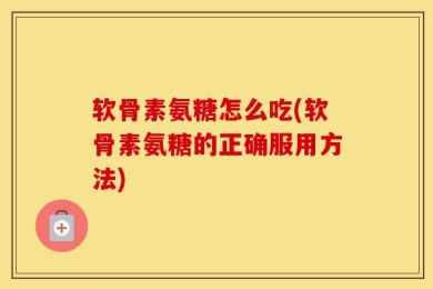 软骨素氨糖怎么吃(软骨素氨糖的正确服用方法)