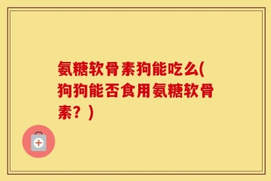 氨糖软骨素狗能吃么(狗狗能否食用氨糖软骨素？)