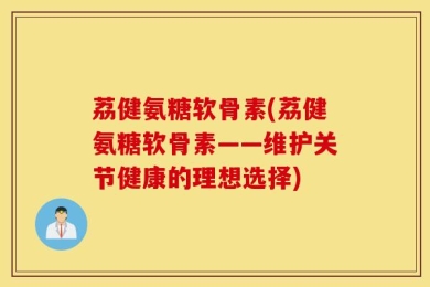 荔健氨糖软骨素(荔健氨糖软骨素——维护关节健康的理想选择)