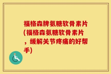 福格森牌氨糖软骨素片(福格森氨糖软骨素片，缓解关节疼痛的好帮手)