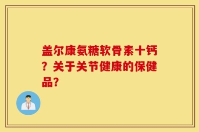 盖尔康氨糖软骨素十钙？关于关节健康的保健品？