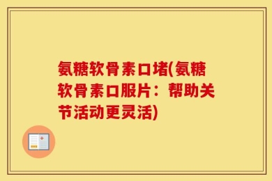 氨糖软骨素口堵(氨糖软骨素口服片：帮助关节活动更灵活)