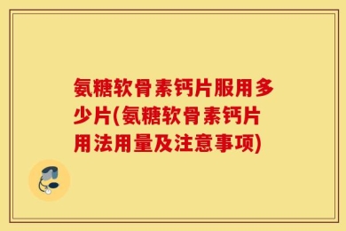 氨糖软骨素钙片服用多少片(氨糖软骨素钙片用法用量及注意事项)