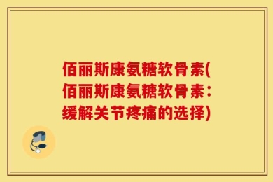 佰丽斯康氨糖软骨素(佰丽斯康氨糖软骨素：缓解关节疼痛的选择)