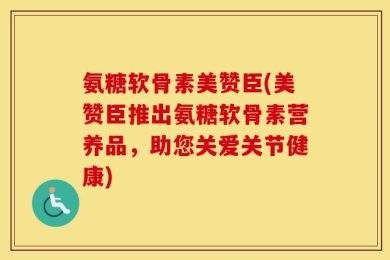 氨糖软骨素美赞臣(美赞臣推出氨糖软骨素营养品，助您关爱关节健康)