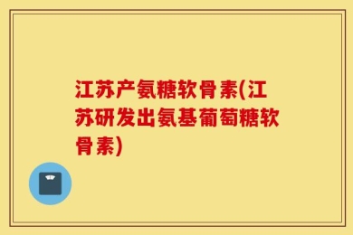 江苏产氨糖软骨素(江苏研发出氨基葡萄糖软骨素)