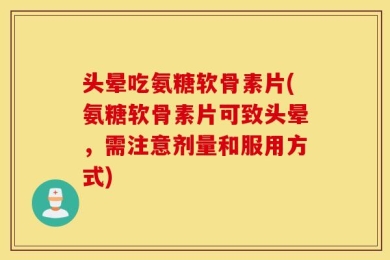 头晕吃氨糖软骨素片(氨糖软骨素片可致头晕，需注意剂量和服用方式)