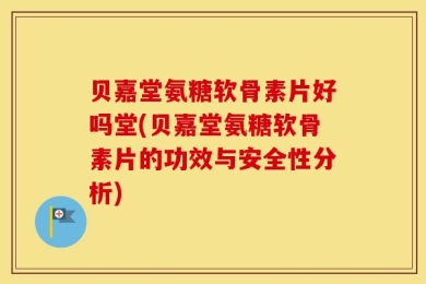 贝嘉堂氨糖软骨素片好吗堂(贝嘉堂氨糖软骨素片的功效与安全性分析)