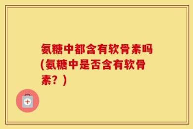 氨糖中都含有软骨素吗(氨糖中是否含有软骨素？)