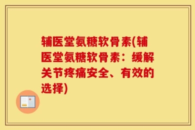 辅医堂氨糖软骨素(辅医堂氨糖软骨素：缓解关节疼痛安全、有效的选择)