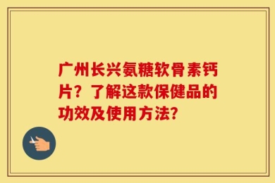 广州长兴氨糖软骨素钙片？了解这款保健品的功效及使用方法？